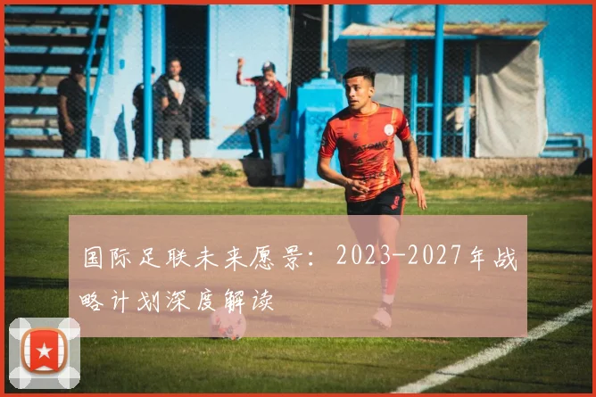国际足联未来愿景：2023-2027年战略计划深度解读