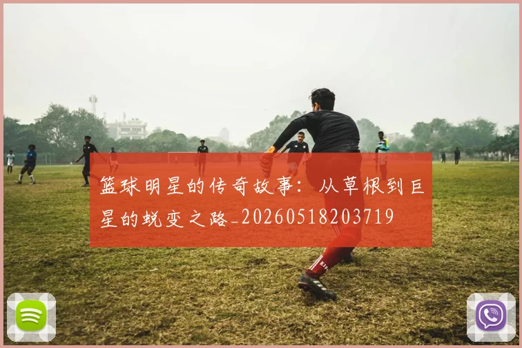 篮球明星的传奇故事：从草根到巨星的蜕变之路_20260518203719