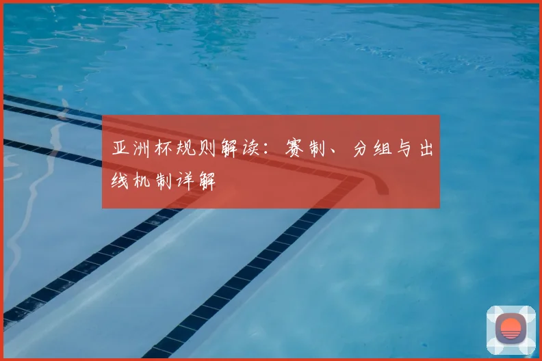 亚洲杯规则解读:赛制、分组与出线机制详解
