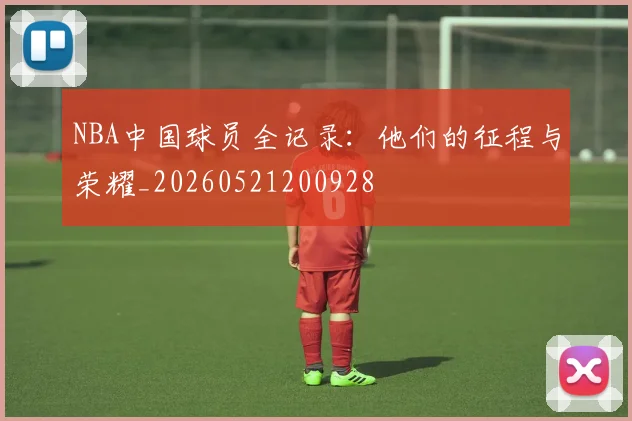 NBA中国球员全记录:他们的征程与荣耀_20260521200928