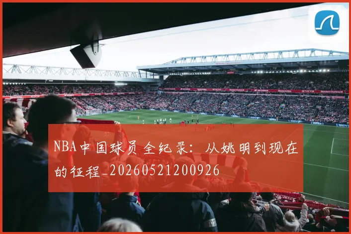 NBA中国球员全纪录:从姚明到现在的征程_20260521200926