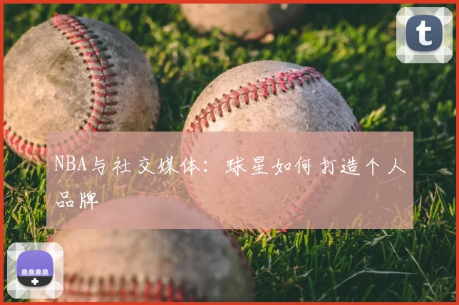 NBA与社交媒体：球星如何打造个人品牌