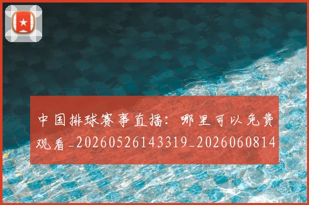 中国排球赛事直播：哪里可以免费观看_20260526143319_20260608142341