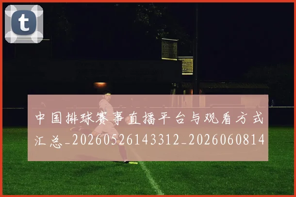 中国排球赛事直播平台与观看方式汇总_20260526143312_20260608142339