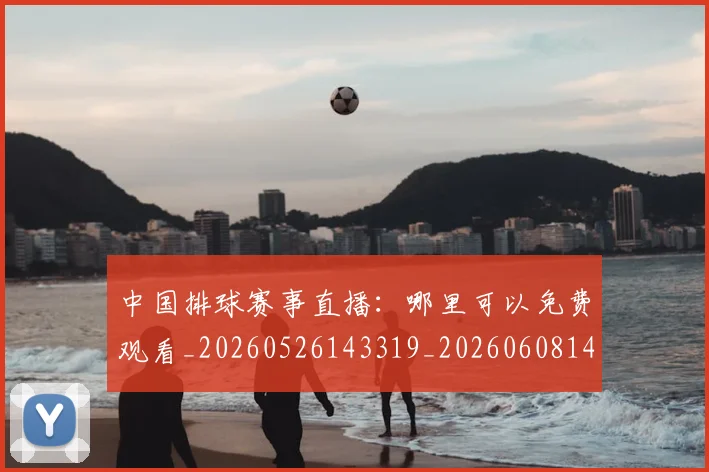 中国排球赛事直播：哪里可以免费观看_20260526143319_20260608142341