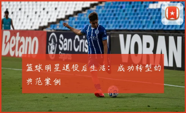 篮球明星退役后生活：成功转型的典范案例