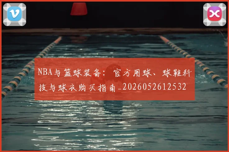 NBA与篮球装备:官方用球、球鞋科技与球衣购买指南_20260526125328